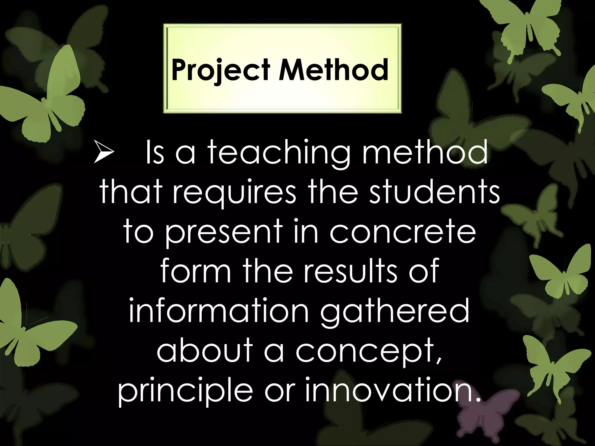 Project Method

 Is a teaching method
that requires the students
to present in concrete
form the results of
information gathered
about a concept,
principle or innovation.

 