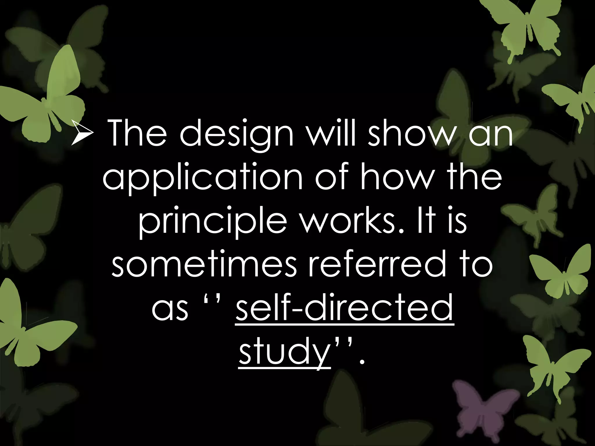  The design will show an
application of how the
principle works. It is
sometimes referred to
as „‟ self-directed
study‟‟.

 
