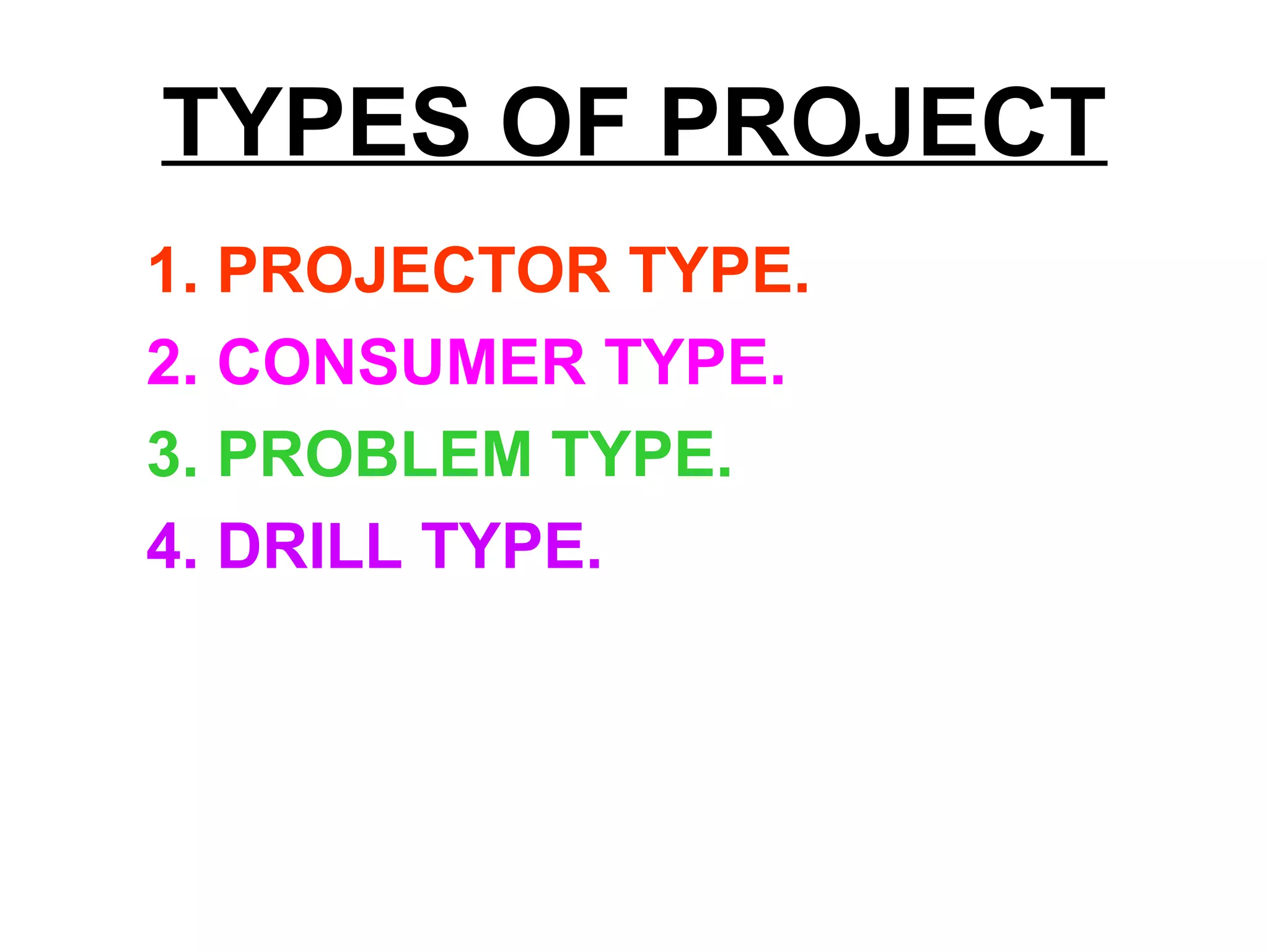 TYPES OF PROJECT
1. PROJECTOR TYPE.
2. CONSUMER TYPE.
3. PROBLEM TYPE.
4. DRILL TYPE.
 