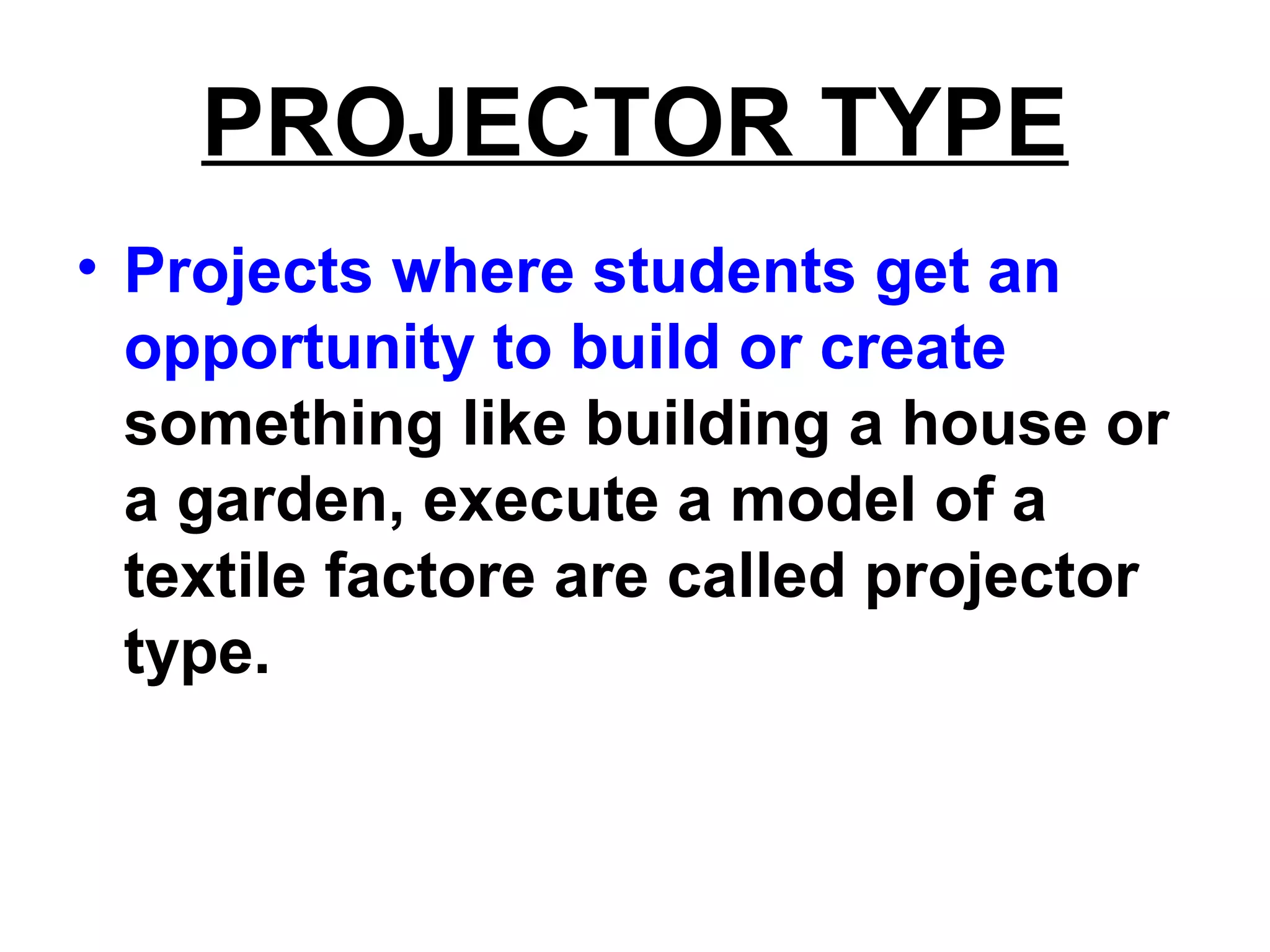 PROJECTOR TYPE
• Projects where students get an
opportunity to build or create
something like building a house or
a garden, execute a model of a
textile factore are called projector
type.
 