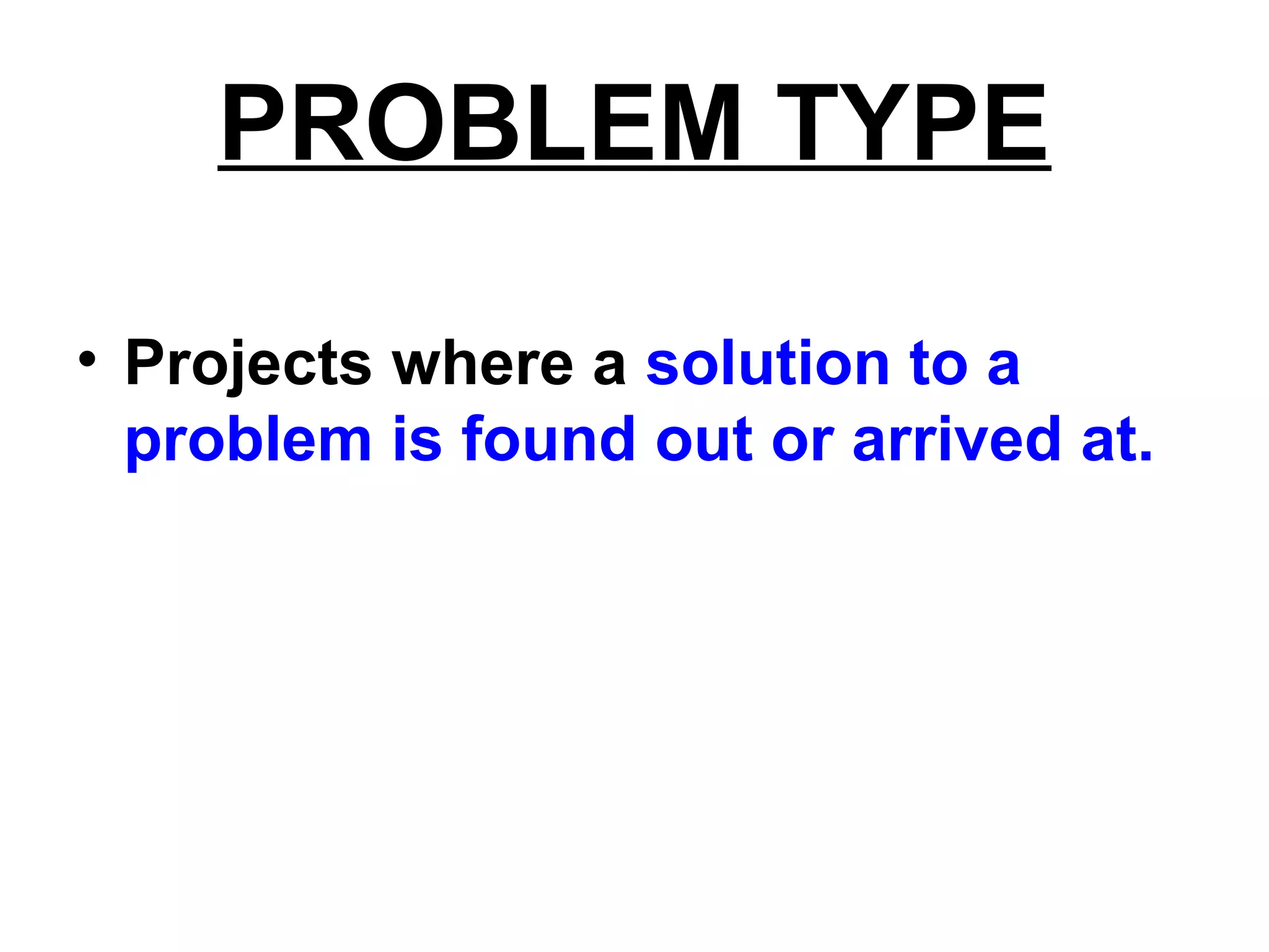 PROBLEM TYPE
• Projects where a solution to a
problem is found out or arrived at.
 