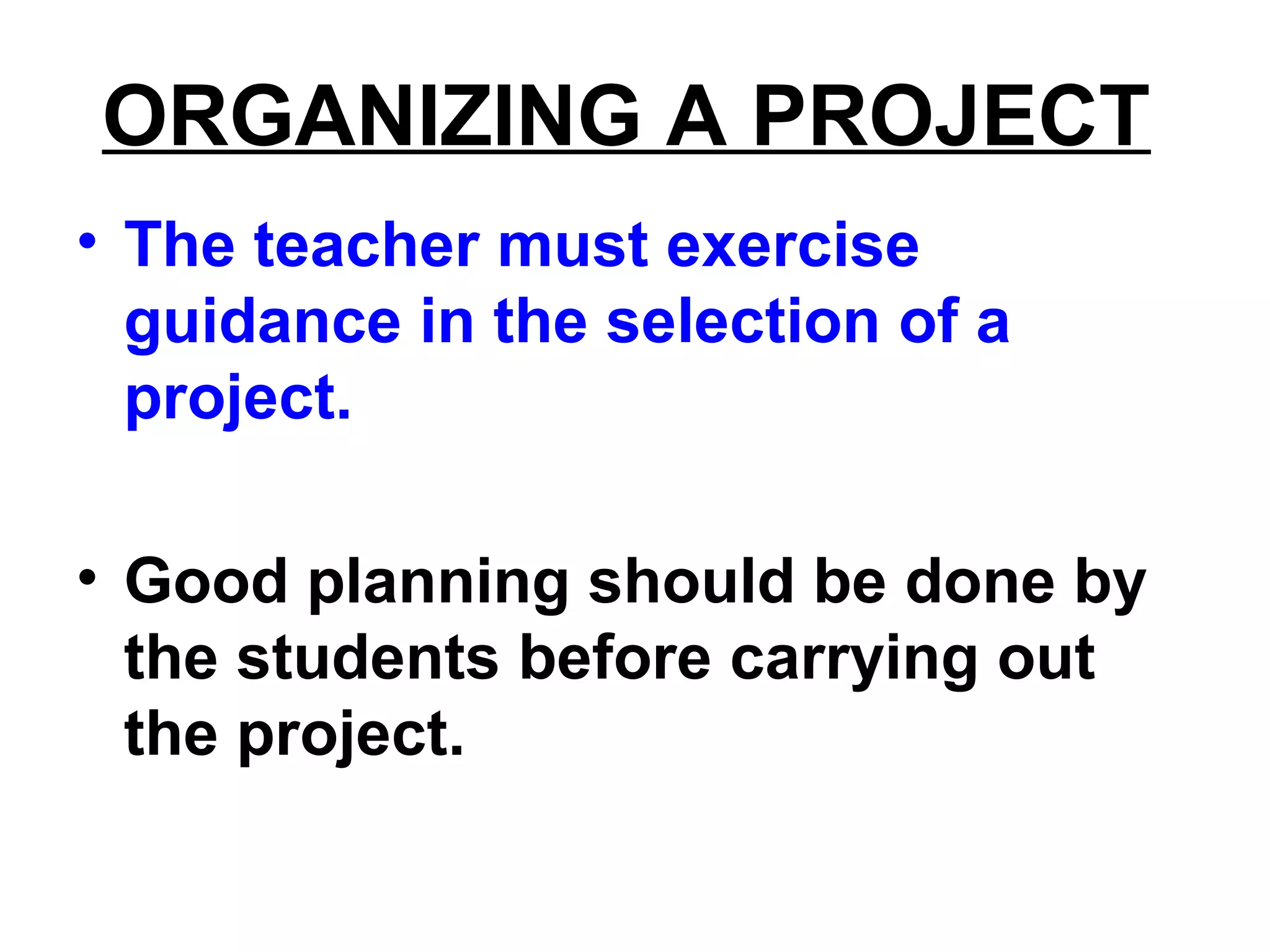 ORGANIZING A PROJECT
• The teacher must exercise
guidance in the selection of a
project.
• Good planning should be done by
the students before carrying out
the project.
 