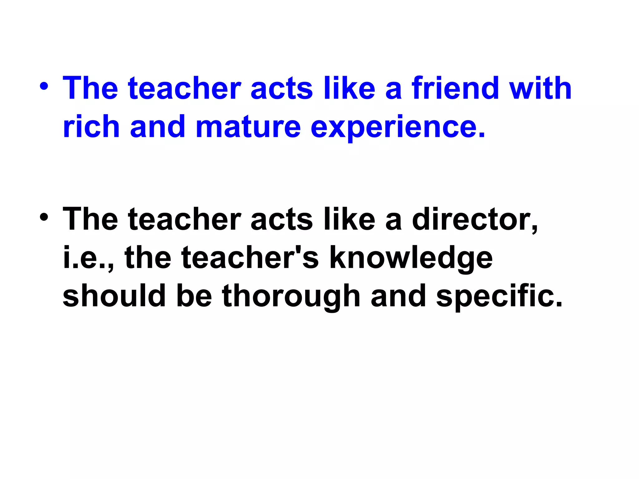 • The teacher acts like a friend with
rich and mature experience.
• The teacher acts like a director,
i.e., the teacher's knowledge
should be thorough and specific.
 