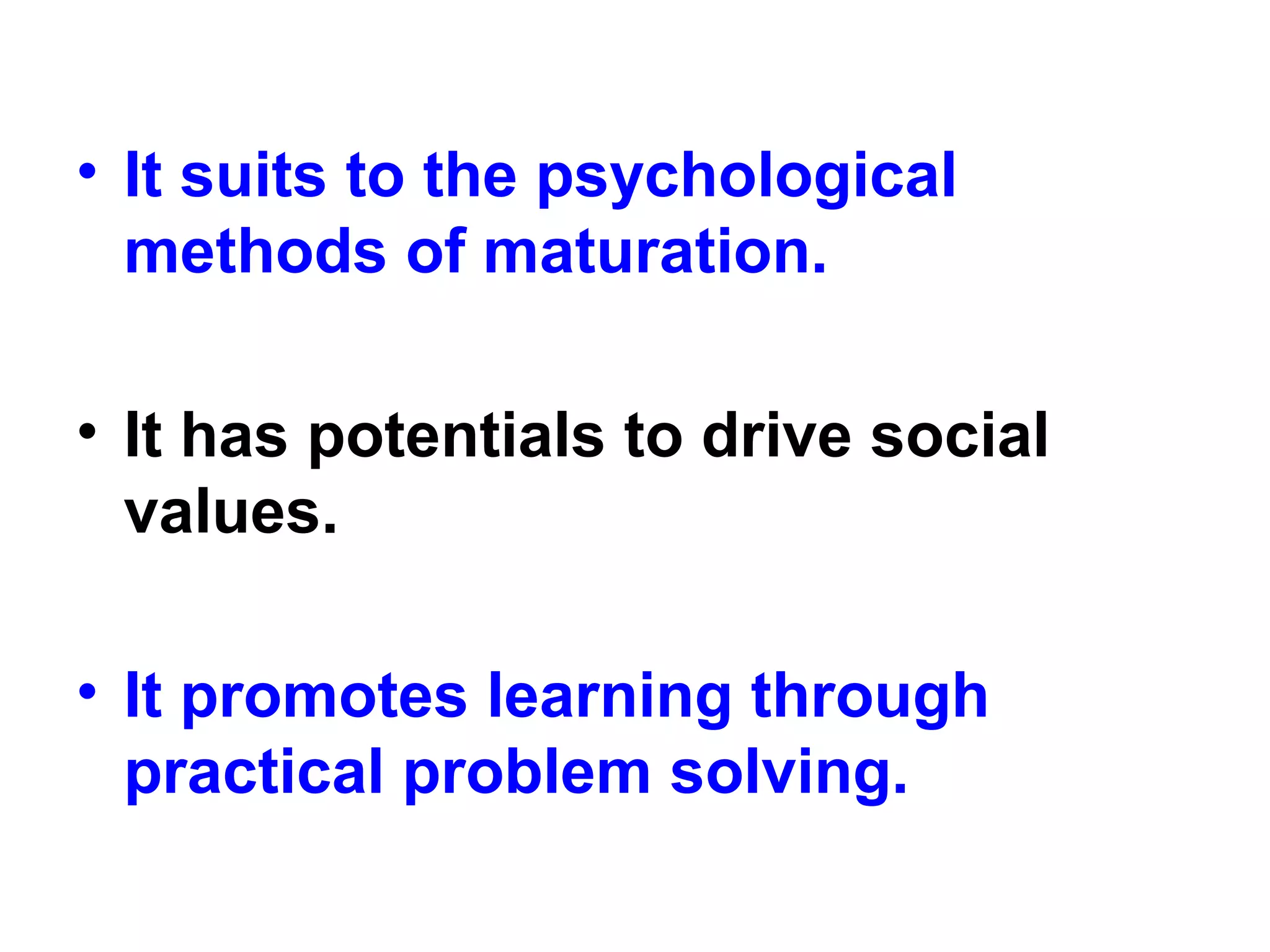 • It suits to the psychological
methods of maturation.
• It has potentials to drive social
values.
• It promotes learning through
practical problem solving.
 