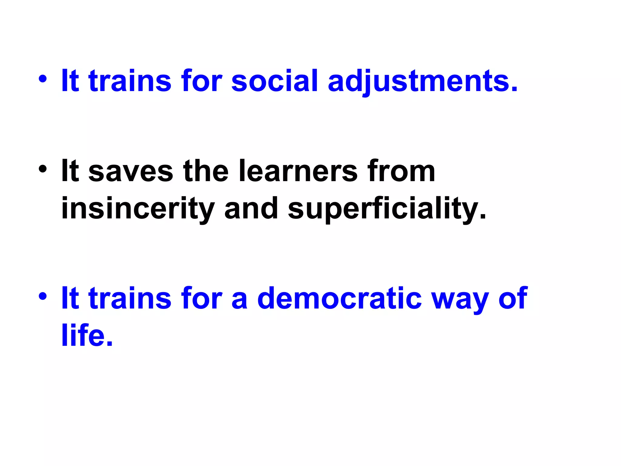 • It trains for social adjustments.
• It saves the learners from
insincerity and superficiality.
• It trains for a democratic way of
life.
 