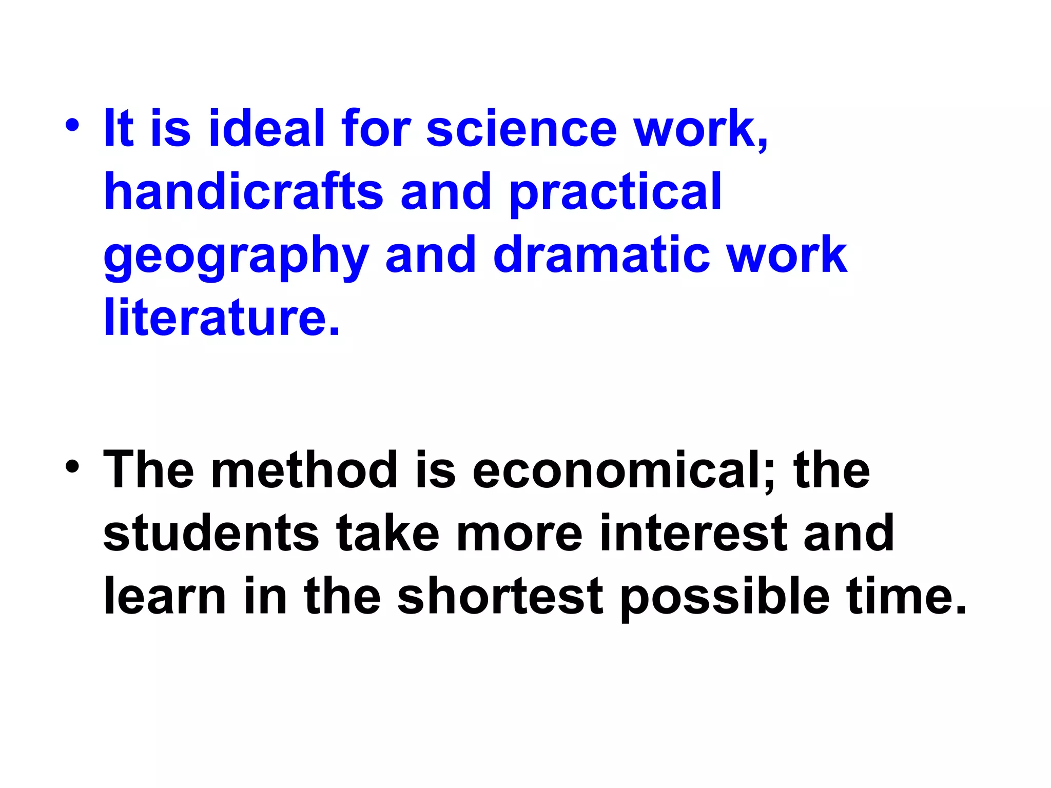 • It is ideal for science work,
handicrafts and practical
geography and dramatic work
literature.
• The method is economical; the
students take more interest and
learn in the shortest possible time.
 