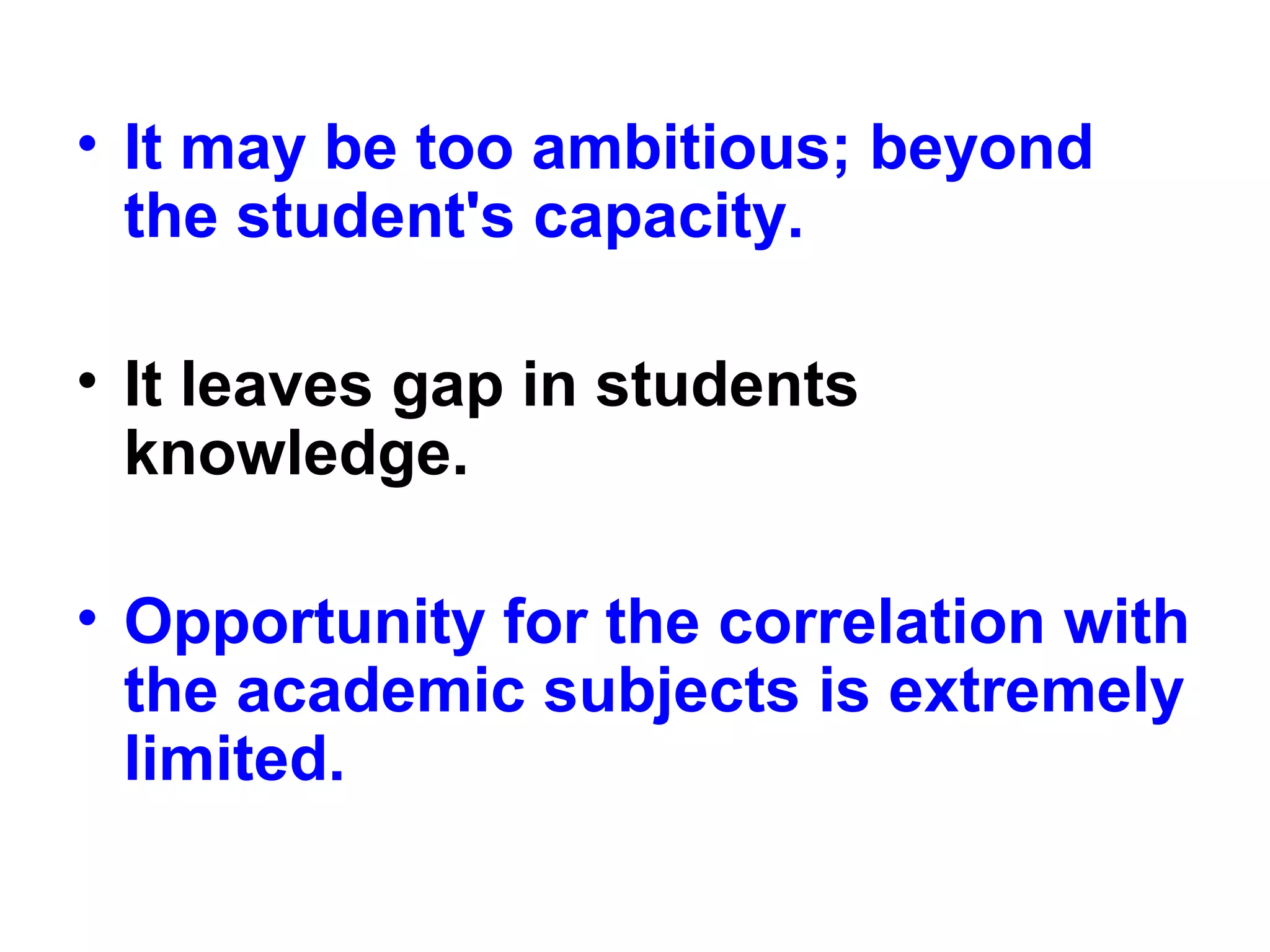 • It may be too ambitious; beyond
the student's capacity.
• It leaves gap in students
knowledge.
• Opportunity for the correlation with
the academic subjects is extremely
limited.
 