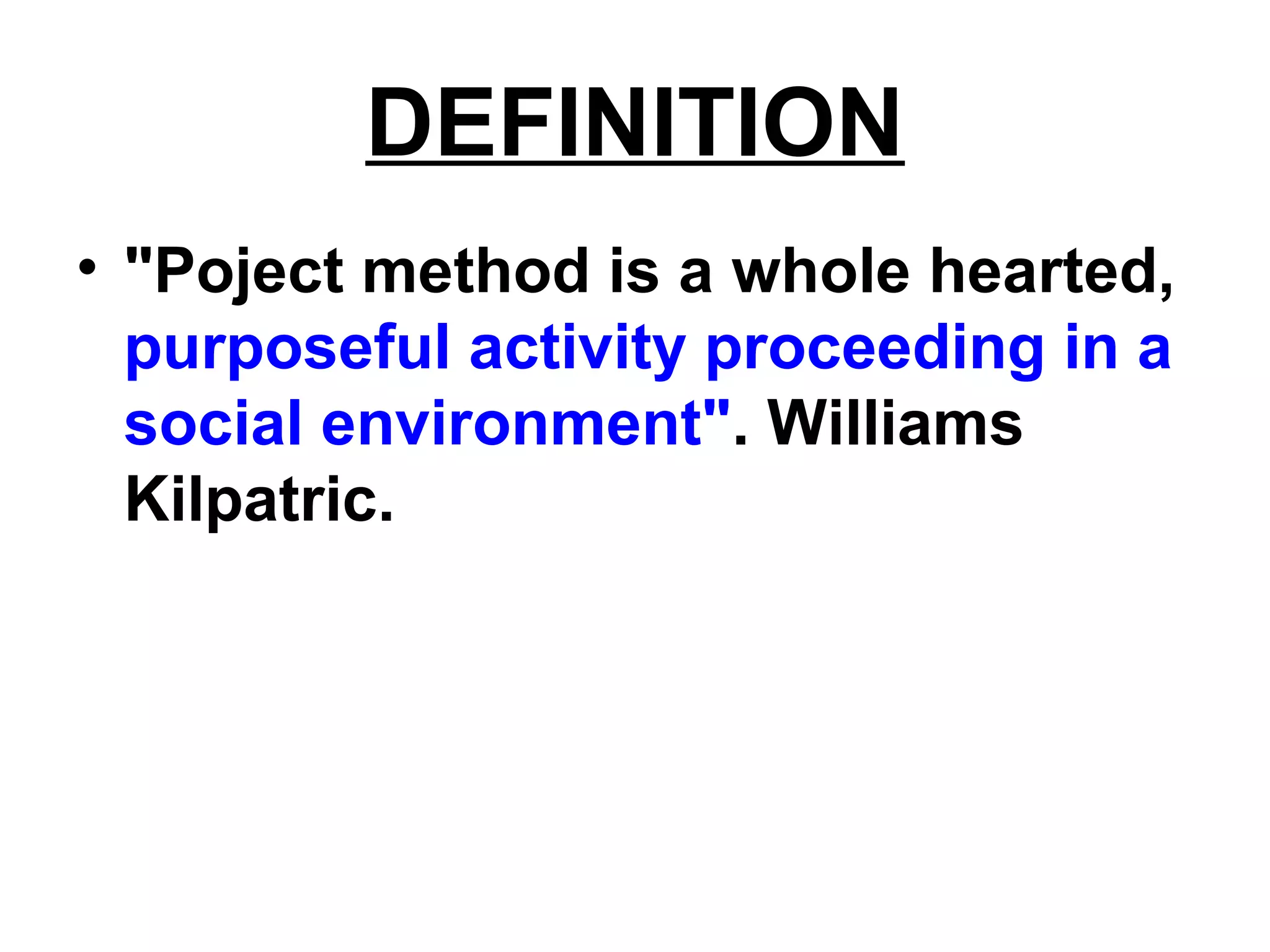 DEFINITION
• "Poject method is a whole hearted,
purposeful activity proceeding in a
social environment". Williams
Kilpatric.
 