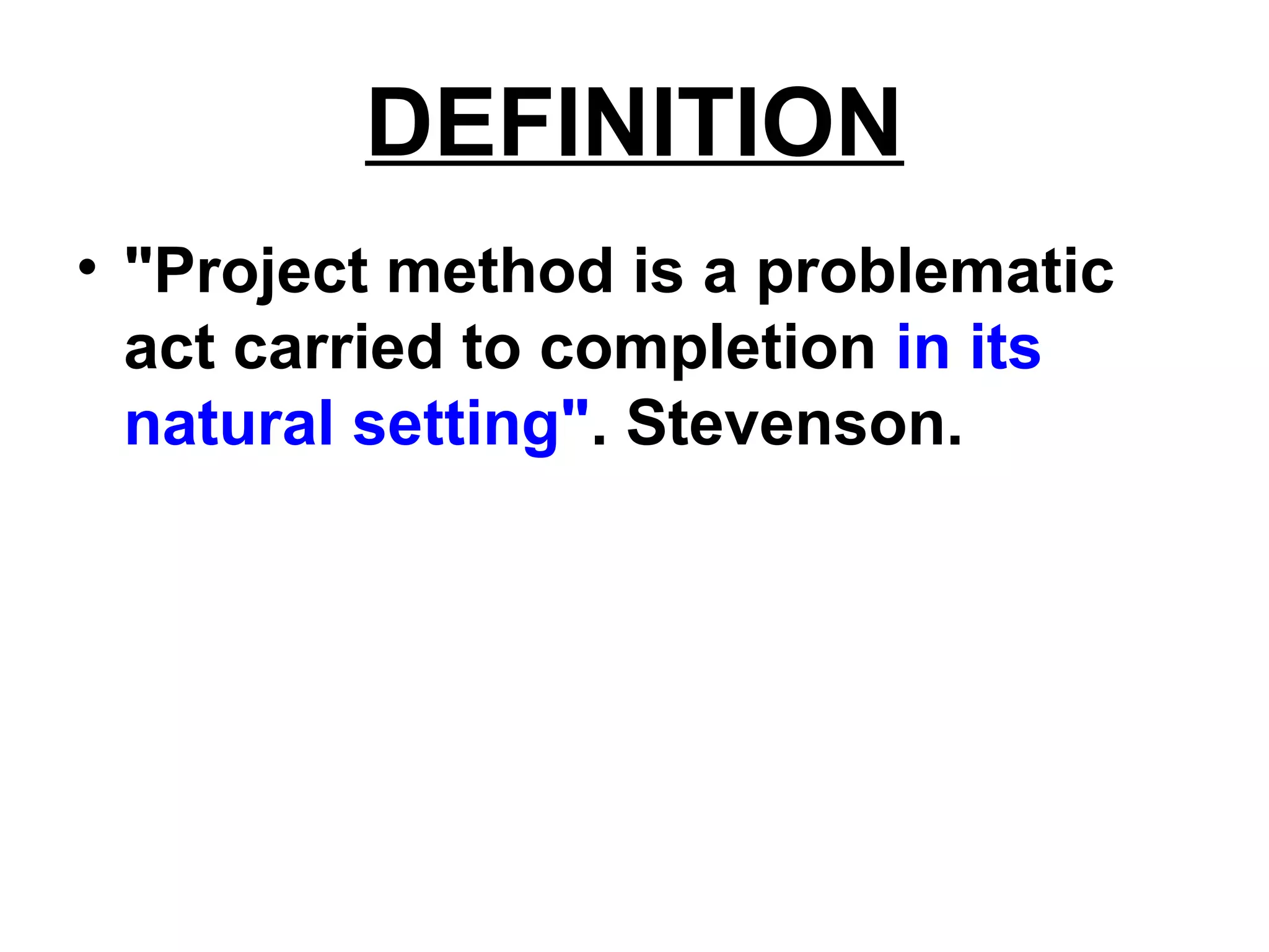 DEFINITION
• "Project method is a problematic
act carried to completion in its
natural setting". Stevenson.
 