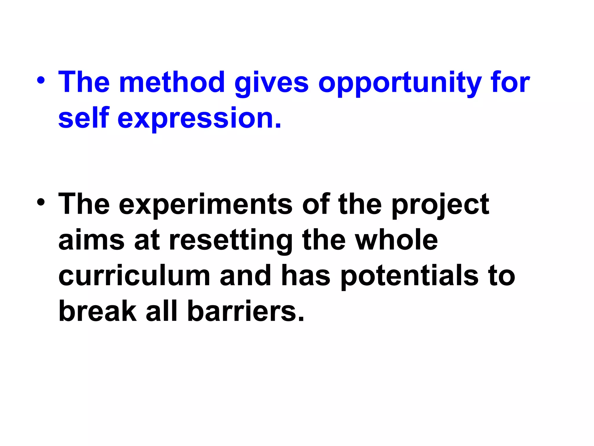• The method gives opportunity for
self expression.
• The experiments of the project
aims at resetting the whole
curriculum and has potentials to
break all barriers.
 