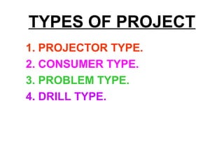 TYPES OF PROJECT
1. PROJECTOR TYPE.
2. CONSUMER TYPE.
3. PROBLEM TYPE.
4. DRILL TYPE.
 