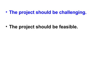 • The project should be challenging.
• The project should be feasible.
 