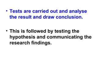 • Tests are carried out and analyse
the result and draw conclusion.
• This is followed by testing the
hypothesis and communicating the
research findings.
 