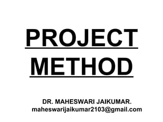 PROJECT
METHOD
DR. MAHESWARI JAIKUMAR.
maheswarijaikumar2103@gmail.com
 