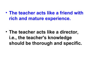 • The teacher acts like a friend with
rich and mature experience.
• The teacher acts like a director,
i.e., the teacher's knowledge
should be thorough and specific.
 