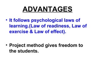 ADVANTAGES
• It follows psychological laws of
learning.(Law of readiness, Law of
exercise & Law of effect).
• Project method gives freedom to
the students.
 
