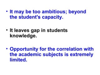 • It may be too ambitious; beyond
the student's capacity.
• It leaves gap in students
knowledge.
• Opportunity for the correlation with
the academic subjects is extremely
limited.
 