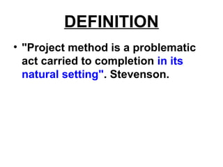 DEFINITION
• "Project method is a problematic
act carried to completion in its
natural setting". Stevenson.
 
