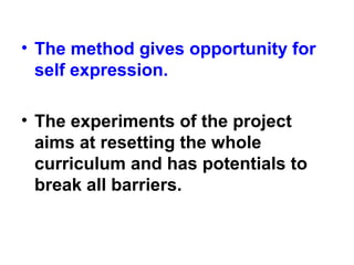 • The method gives opportunity for
self expression.
• The experiments of the project
aims at resetting the whole
curriculum and has potentials to
break all barriers.
 