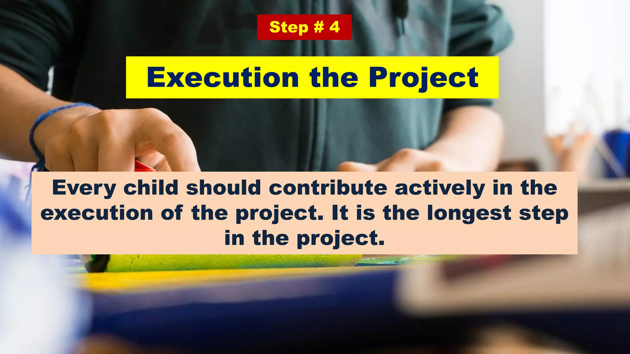 Execution the Project
Step # 4
Every child should contribute actively in the
execution of the project. It is the longest step
in the project.
 
