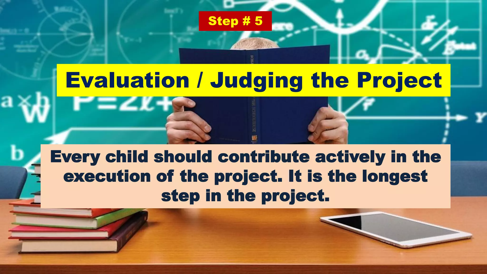 Evaluation / Judging the Project
Step # 5
Every child should contribute actively in the
execution of the project. It is the longest
step in the project.
 