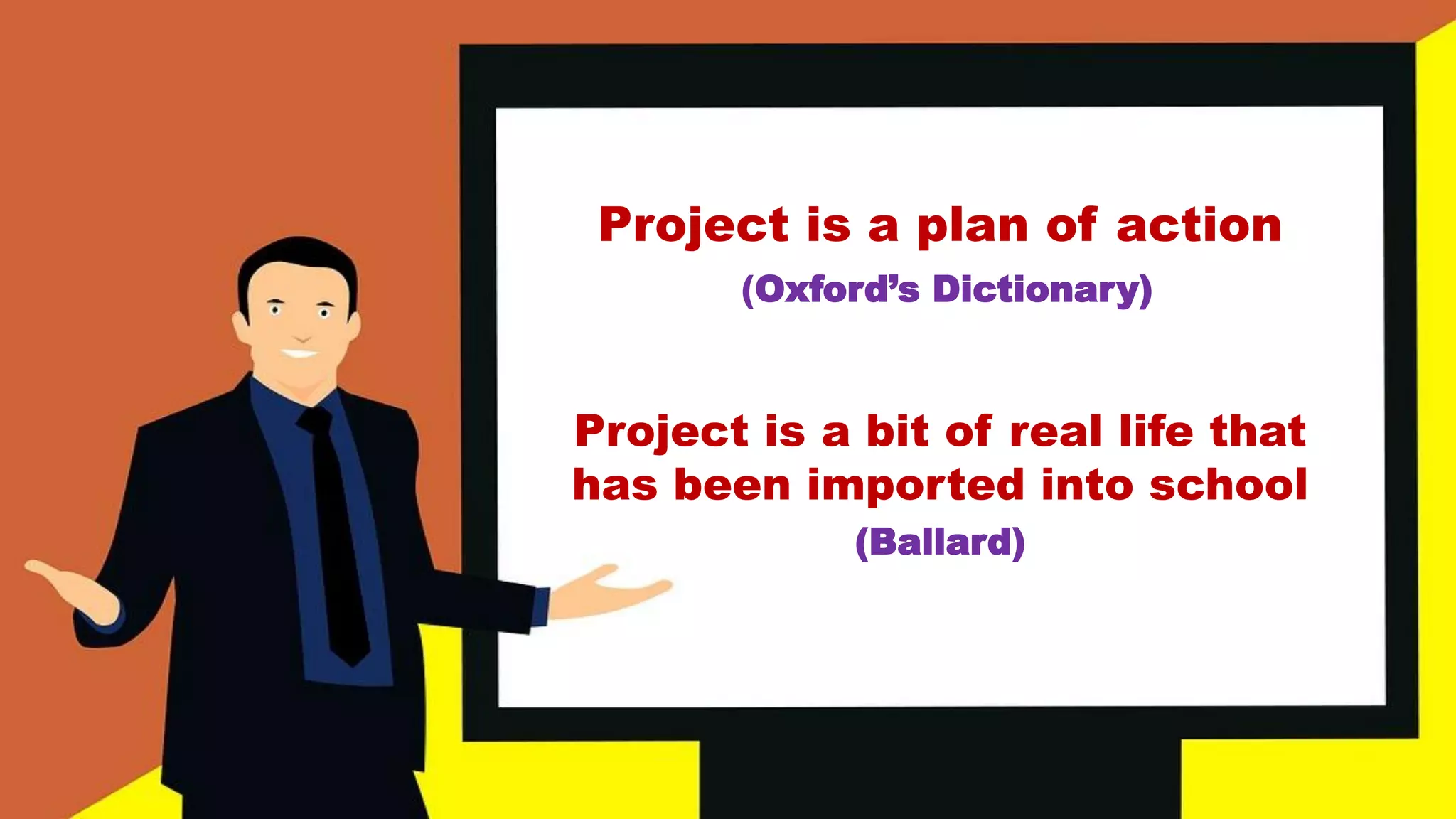 Project is a plan of action
(Oxford’s Dictionary)
Project is a bit of real life that
has been imported into school
(Ballard)
 