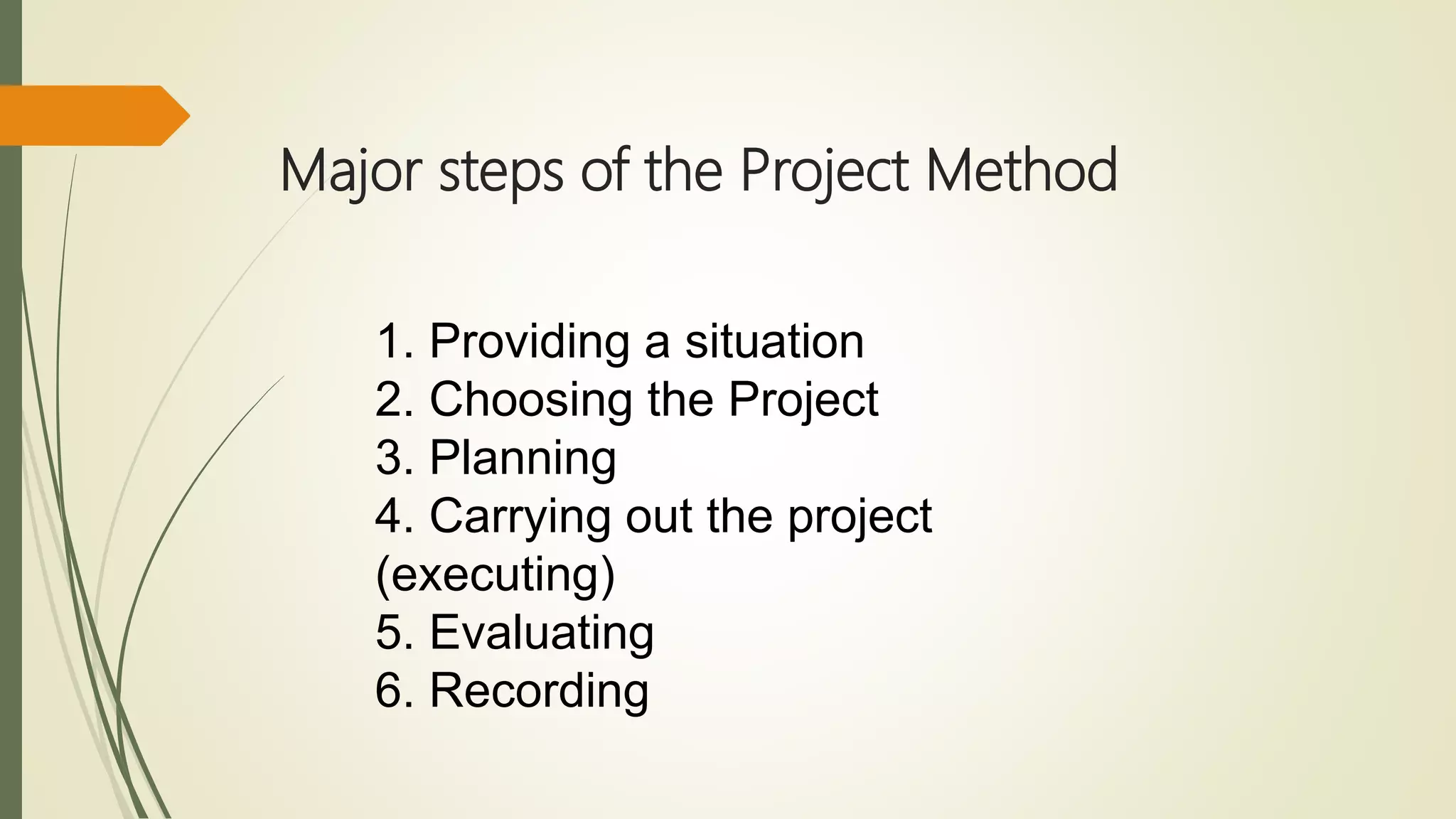 Major steps of the Project Method
1. Providing a situation
2. Choosing the Project
3. Planning
4. Carrying out the project
(executing)
5. Evaluating
6. Recording
 