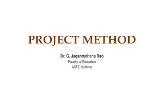 PROJECT METHOD
Dr. G. Jaganmohana Rao
Faculty of Education
MITE, Kohima
 