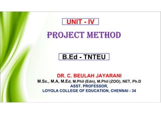 PROJECT METHOD
DR. C. BEULAH JAYARANI
M.Sc., M.A, M.Ed, M.Phil (Edn), M.Phil (ZOO), NET, Ph.D
ASST. PROFESSOR,
LOYOLA COLLEGE OF EDUCATION, CHENNAI - 34
UNIT - IV
B.Ed - TNTEU
 