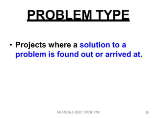 PROBLEM TYPE
• Projects where a solution to a
problem is found out or arrived at.
16ANANDA.S ASST .PROF YNC
 