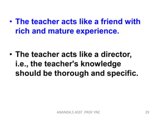 • The teacher acts like a friend with
rich and mature experience.
• The teacher acts like a director,
i.e., the teacher's knowledge
should be thorough and specific.
29ANANDA.S ASST .PROF YNC
 