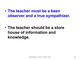 • The teacher must be a keen
observer and a true sympathizer.
• The teacher should be a store
house of information and
knowledge.
30ANANDA.S ASST .PROF YNC
 