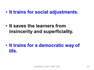 • It trains for social adjustments.
• It saves the learners from
insincerity and superficiality.
• It trains for a democratic way of
life.
33ANANDA.S ASST .PROF YNC
 