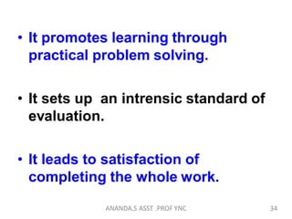 • It promotes learning through
practical problem solving.
• It sets up an intrensic standard of
evaluation.
• It leads to satisfaction of
completing the whole work.
34ANANDA.S ASST .PROF YNC
 