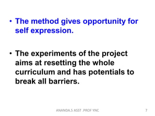 • The method gives opportunity for
self expression.
• The experiments of the project
aims at resetting the whole
curriculum and has potentials to
break all barriers.
7ANANDA.S ASST .PROF YNC
 