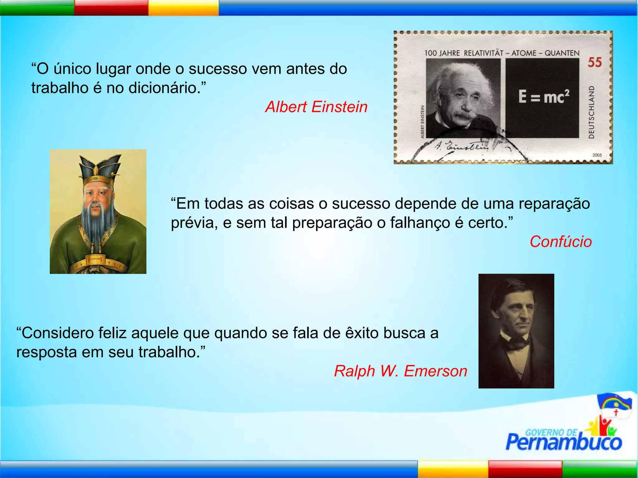 “ O único lugar onde o sucesso vem antes do trabalho é no dicionário.” Albert Einstein “ Em todas as coisas o sucesso depende de uma reparação prévia, e sem tal preparação o falhanço é certo.” Confúcio “ Considero feliz aquele que quando se fala de êxito busca a resposta em seu trabalho.” Ralph W. Emerson 