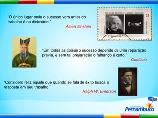 “ O único lugar onde o sucesso vem antes do trabalho é no dicionário.” Albert Einstein “ Em todas as coisas o sucesso depende de uma reparação prévia, e sem tal preparação o falhanço é certo.” Confúcio “ Considero feliz aquele que quando se fala de êxito busca a resposta em seu trabalho.” Ralph W. Emerson 