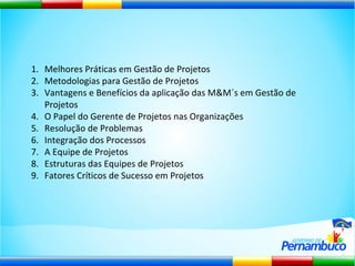 Melhores Práticas em Gestão de Projetos Metodologias para Gestão de Projetos Vantagens e Benefícios da aplicação das M&M´s em Gestão de Projetos O Papel do Gerente de Projetos nas Organizações Resolução de Problemas Integração dos Processos A Equipe de Projetos Estruturas das Equipes de Projetos Fatores Críticos de Sucesso em Projetos 