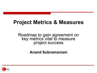 Project Metrics & Measures Roadmap to gain agreement on key metrics vital to measure project success Anand Subramaniam 