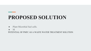 PROPOSED SOLUTION
● Plant Microbial fuel cells.
● M
POTENTIAL OF PMFC AS A WASTE WATER TREATMENT SOLUTION
 