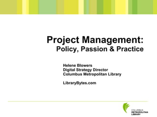 Project Management: Policy, Passion & Practice Helene Blowers Digital Strategy Director Columbus Metropolitan Library LibraryBytes.com 