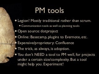 PM tools
• Legion! Mostly traditional rather than scrum.
  • Communication tools as well as planning tools
• Open source: ...