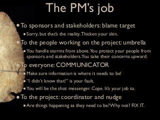 The PM’s job
• To sponsors and stakeholders: blame target
  • Sorry, but that’s the reality. Thicken your skin.
• To the p...