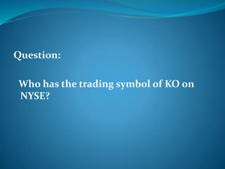 Question: 
Who has the trading symbol of KO on 
NYSE? 
 