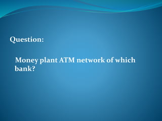 Question: 
Money plant ATM network of which 
bank? 
 