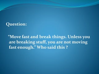 Question: 
“Move fast and break things. Unless you 
are breaking stuff, you are not moving 
fast enough.” Who said this ? 
 