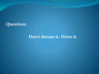 Question: 
Don’t dream it. Drive it. 
 