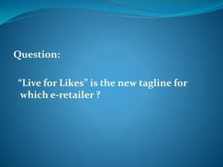 Question: 
“Live for Likes” is the new tagline for 
which e-retailer ? 
 