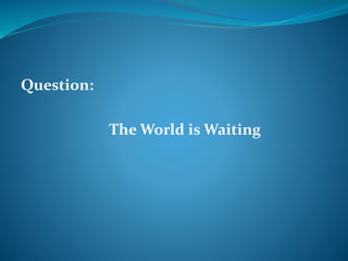 Question: 
The World is Waiting 
 