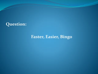 Question: 
Faster, Easier, Bingo 
 